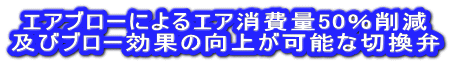 エアブローによるエア消費量50％削減 及びブロー効果の向上が可能な切換弁 