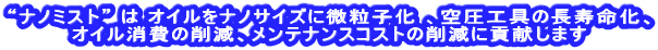 “ナノミスト” は オイルをナノサイズに微粒子化 、空圧工具の長寿命化、 オイル消費の削減、メンテナンスコストの削減に貢献します 